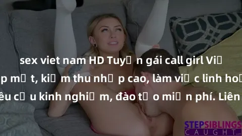 sex viet nam HD Tuyển gái call girl Việt Nam gợi cảm, đẹp mắt, kiếm thu nhập cao, làm việc linh hoạt, không yêu cầu kinh nghiệm, đào tạo miễn phí. Liên hệ ngay để biết thêm chi tiết!