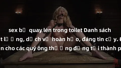sex bị quay lén trong toilet Danh sách gái call girl vip chất lượng, dịch vụ hoàn hảo, đáng tin cậy. Điều hấp dẫn cho các quý ông thượng đẳng tại thành phố. Hãy nhấc máy và đặt lịch ngay!