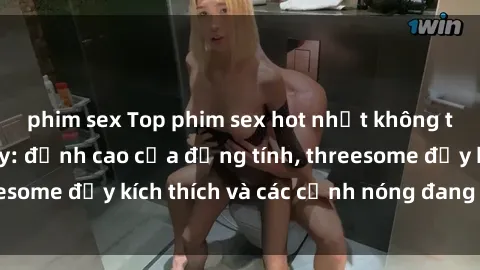 phim sex Top phim sex hot nhất không thể bỏ lỡ năm nay: đỉnh cao của đồng tính, threesome đầy kích thích và các cảnh nóng đang gây sốt!