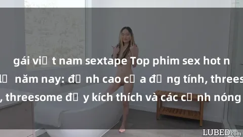 gái việt nam sextape Top phim sex hot nhất không thể bỏ lỡ năm nay: đỉnh cao của đồng tính, threesome đầy kích thích và các cảnh nóng đang gây sốt!