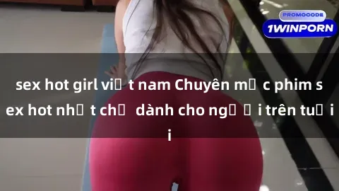 sex hot girl việt nam Chuyên mục phim sex hot nhất chỉ dành cho người trên tuổi