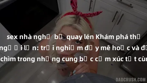 sex nhà nghỉ bị quay lén Khám phá thế giới mới với sex người lớn: trải nghiệm đầy mê hoặc và đắm chìm trong những cung bậc cảm xúc tột cùng, hứng khởi và cuốn hút.