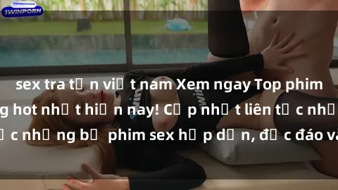 sex tra tấn việt nam Xem ngay Top phim sex mới nhất đang hot nhất hiện nay! Cập nhật liên tục những bộ phim sex hấp dẫn, độc đáo và đầy kích thích.