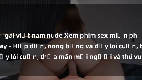 gái việt nam nude Xem phim sex miễn phí online ngay tại đây – Hấp dẫn, nóng bỏng và đầy lôi cuốn, thỏa mãn mọi người và thú vui của bạn!