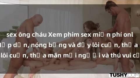 sex ông cháu Xem phim sex miễn phí online ngay tại đây – Hấp dẫn, nóng bỏng và đầy lôi cuốn, thỏa mãn mọi người và thú vui của bạn!