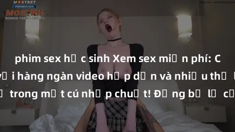 phim sex học sinh Xem sex miễn phí: Cùng trải nghiệm với hàng ngàn video hấp dẫn và nhiều thể loại đa dạng chỉ trong một cú nhấp chuột! Đừng bỏ lỡ cơ hội thưởng thức tuyệt vời này ngay hôm nay!