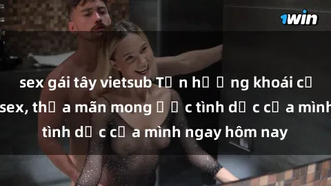 sex gái tây vietsub Tận hưởng khoái cảm với gái xinh sex, thỏa mãn mong ước tình dục của mình ngay hôm nay