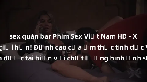 sex quán bar Phim Sex Việt Nam HD - Xem ngay và không giới hạn! Đỉnh cao của ẩm thực tình dục Việt Nam được tái hiện với chất lượng hình ảnh sắc nét. Hãy thưởng thức ngay!