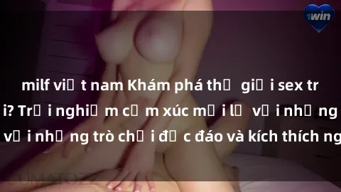 milf việt nam Khám phá thế giới sex trực tuyến: Hơn tuổi? Trải nghiệm cảm xúc mới lạ với những trò chơi độc đáo và kích thích người lớn