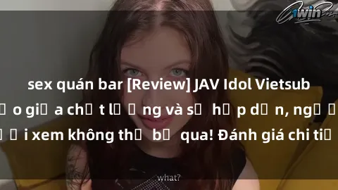 sex quán bar [Review] JAV Idol Vietsub: Sự kết hợp hoàn hảo giữa chất lượng và sự hấp dẫn, người xem không thể bỏ qua! Đánh giá chi tiết về ứng dụng này!