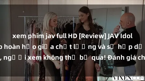 xem phim jav full HD [Review] JAV Idol Vietsub: Sự kết hợp hoàn hảo giữa chất lượng và sự hấp dẫn, người xem không thể bỏ qua! Đánh giá chi tiết về ứng dụng này!