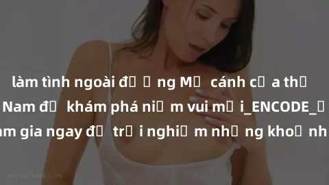 làm tình ngoài đường Mở cánh cửa thế giới sex MILF Việt Nam để khám phá niềm vui mới_ENCODE_. Hãy tham gia ngay để trải nghiệm những khoảnh khắc đầy kích thích và đam mê.
