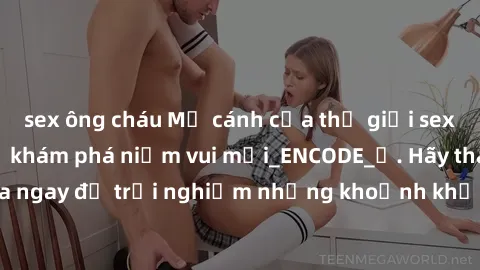 sex ông cháu Mở cánh cửa thế giới sex MILF Việt Nam để khám phá niềm vui mới_ENCODE_. Hãy tham gia ngay để trải nghiệm những khoảnh khắc đầy kích thích và đam mê.