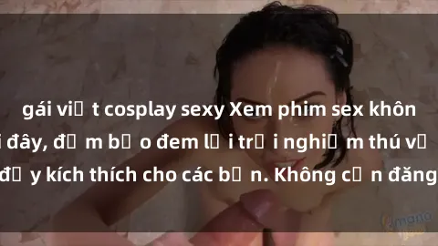 gái việt cosplay sexy Xem phim sex không che miễn phí tại đây, đảm bảo đem lại trải nghiệm thú vị và đầy kích thích cho các bạn. Không cần đăng ký, hoàn toàn miễn phí.