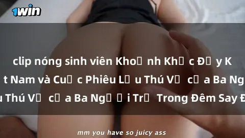 clip nóng sinh viên Khoảnh Khắc Đầy Kịch Tính: Sex  Việt Nam và Cuộc Phiêu Lưu Thú Vị của Ba Người Trẻ Trong Đêm Say Đắm