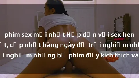 phim sex mới nhất Hấp dẫn với sex hentai vietsub mới nhất, cập nhật hàng ngày để trải nghiệm những bộ phim đầy kích thích và hấp dẫn.