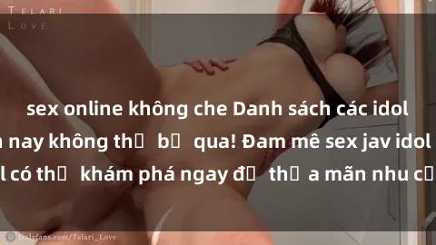 sex online không che Danh sách các idol JAV hot nhất hiện nay không thể bỏ qua! Đam mê sex jav idol có thể khám phá ngay để thỏa mãn nhu cầu giải trí của mình!